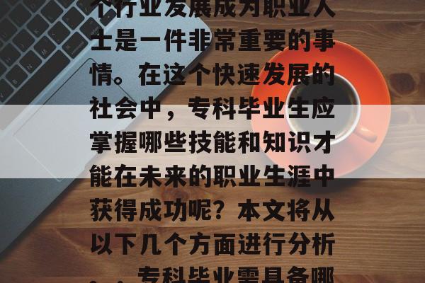 专科毕业后，选择在哪个行业发展成为职业人士是一件非常重要的事情。在这个快速发展的社会中，专科毕业生应掌握哪些技能和知识才能在未来的职业生涯中获得成功呢？本文将从以下几个方面进行分析。，专科毕业需具备哪些关键技能？