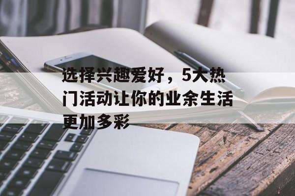选择兴趣爱好,5大热门活动让你的业余生活更加多彩 选择兴趣爱好,5大热门活动让你的业余生活更加多彩