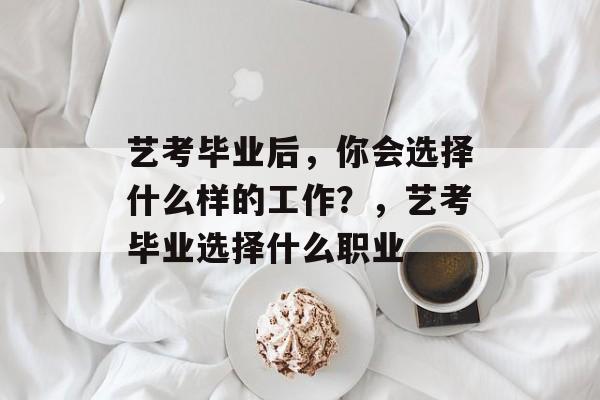 艺考毕业后,你会选择什么样的工作?,艺考毕业选择什么职业 艺考毕业后,你会选择什么样的工作?,艺考毕业选择什么职业
