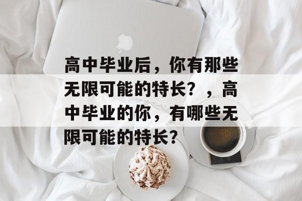 高中毕业后，你有那些无限可能的特长？，高中毕业的你，有哪些无限可能的特长？