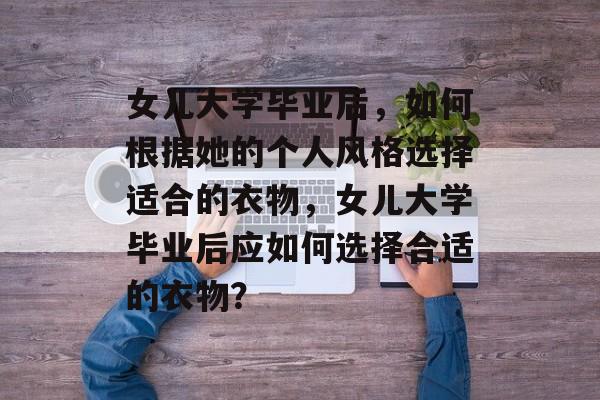 女儿大学毕业后，如何根据她的个人风格选择适合的衣物，女儿大学毕业后应如何选择合适的衣物？