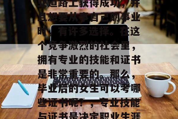 毕业后的女生想要在职业道路上获得成功,并且想要从事自己的事业时,有许多选择。在这个竞争激烈的社会里,拥有专业的技能和证书是非常重要的。那么,毕业后的女生可以考哪些证书呢?,专业技能与证书是决定职业生涯成功的两大重要因素。 毕业后的女生想要在职业道路上获得成功,并且想要从事自己的事业时,有许多选择。在这个竞争激烈的社会里,拥有专业的技能和证书是非常重要的。那么,毕业后的女生可以考哪些证书呢?,专业技能与证书是决定职业生涯成功的两大重要因素。
