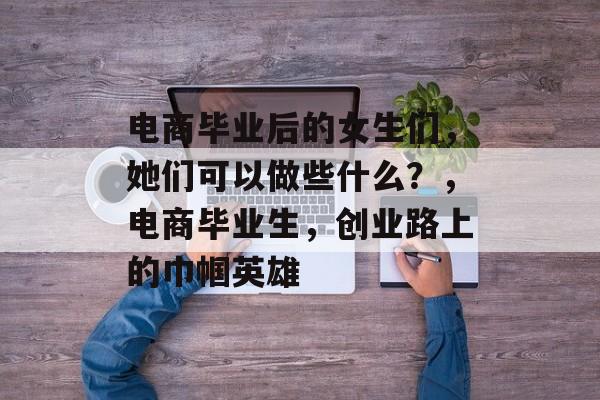 电商毕业后的女生们,她们可以做些什么?,电商毕业生,创业路上的巾帼英雄 电商毕业后的女生们,她们可以做些什么?,电商毕业生,创业路上的巾帼英雄