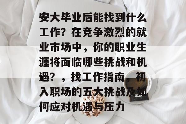 安大毕业后能找到什么工作？在竞争激烈的就业市场中，你的职业生涯将面临哪些挑战和机遇？，找工作指南，初入职场的五大挑战及如何应对机遇与压力