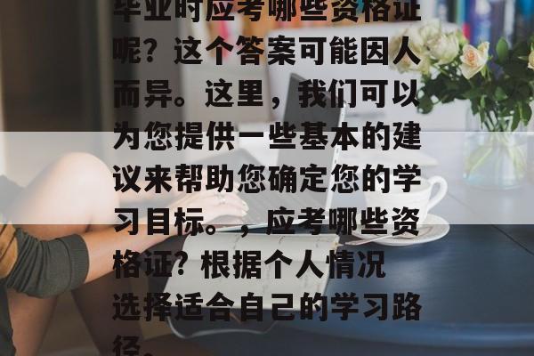 毕业时应考哪些资格证呢？这个答案可能因人而异。这里，我们可以为您提供一些基本的建议来帮助您确定您的学习目标。，应考哪些资格证? 根据个人情况选择适合自己的学习路径。
