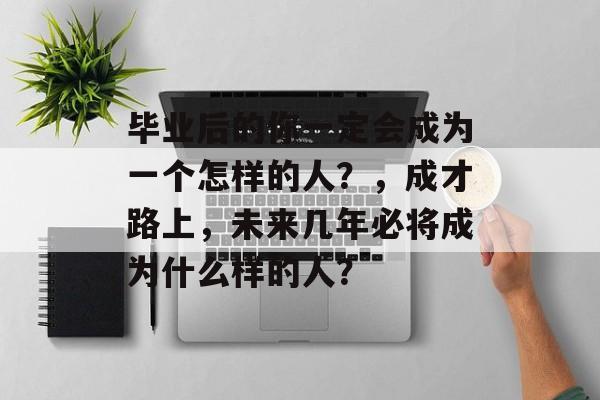 毕业后的你一定会成为一个怎样的人？，成才路上，未来几年必将成为什么样的人？