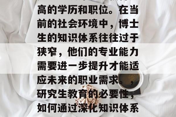是否继续深造以获得更高的学历和职位。在当前的社会环境中，博士生的知识体系往往过于狭窄，他们的专业能力需要进一步提升才能适应未来的职业需求。，研究生教育的必要性，如何通过深化知识体系来提升专业能力