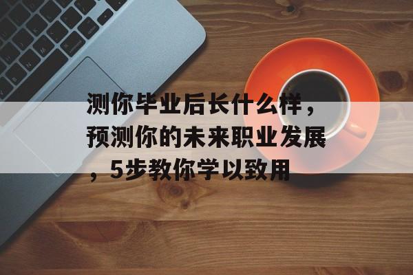 测你毕业后长什么样，预测你的未来职业发展，5步教你学以致用