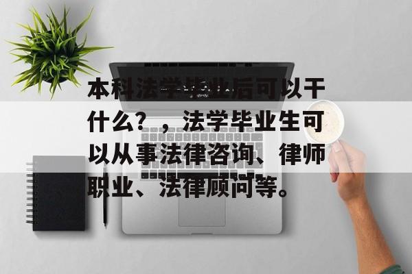 本科法学毕业后可以干什么？，法学毕业生可以从事法律咨询、律师职业、法律顾问等。