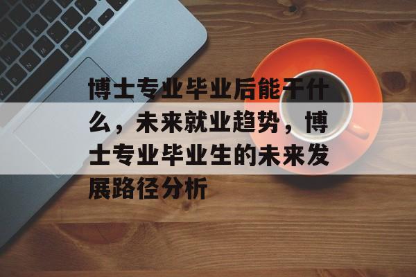博士专业毕业后能干什么，未来就业趋势，博士专业毕业生的未来发展路径分析