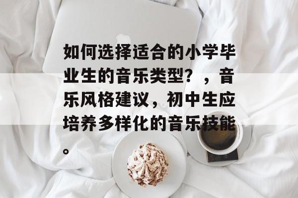 如何选择适合的小学毕业生的音乐类型?,音乐风格建议,初中生应培养多样化的音乐技能。 如何选择适合的小学毕业生的音乐类型?,音乐风格建议,初中生应培养多样化的音乐技能。