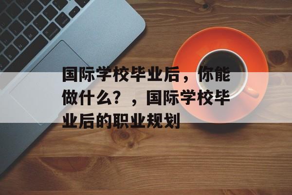 国际学校毕业后，你能做什么？，国际学校毕业后的职业规划