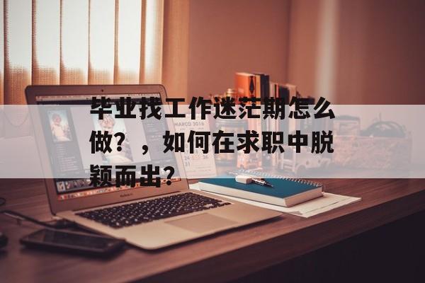 毕业找工作迷茫期怎么做？，如何在求职中脱颖而出？