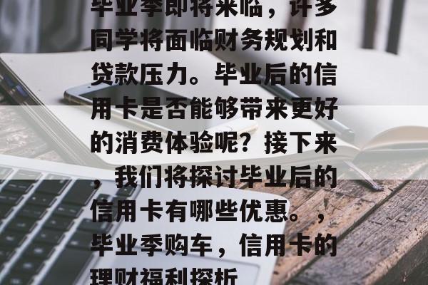 毕业季即将来临，许多同学将面临财务规划和贷款压力。毕业后的信用卡是否能够带来更好的消费体验呢？接下来，我们将探讨毕业后的信用卡有哪些优惠。，毕业季购车，信用卡的理财福利探析