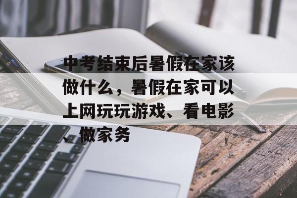 中考结束后暑假在家该做什么，暑假在家可以上网玩玩游戏、看电影、做家务