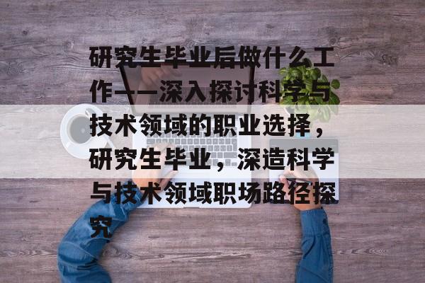 研究生毕业后做什么工作——深入探讨科学与技术领域的职业选择,研究生毕业,深造科学与技术领域职场路径探究 研究生毕业后做什么工作——深入探讨科学与技术领域的职业选择,研究生毕业,深造科学与技术领域职场路径探究