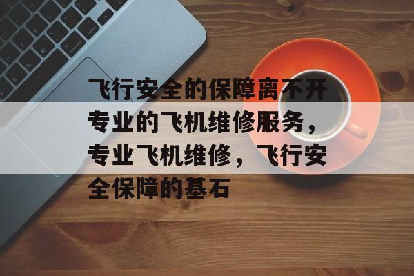 飞行安全的保障离不开专业的飞机维修服务,专业飞机维修,飞行安全保障的基石 飞行安全的保障离不开专业的飞机维修服务,专业飞机维修,飞行安全保障的基石