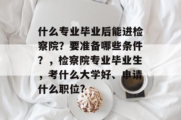 什么专业毕业后能进检察院？要准备哪些条件？，检察院专业毕业生，考什么大学好、申请什么职位?