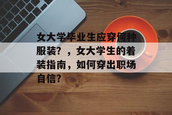 女大学毕业生应穿何种服装？，女大学生的着装指南，如何穿出职场自信？