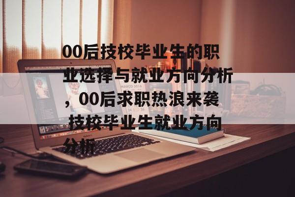 00后技校毕业生的职业选择与就业方向分析，00后求职热浪来袭 技校毕业生就业方向分析