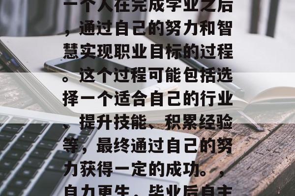毕业后的自主就业是指一个人在完成学业之后，通过自己的努力和智慧实现职业目标的过程。这个过程可能包括选择一个适合自己的行业、提升技能、积累经验等，最终通过自己的努力获得一定的成功。，自力更生，毕业后自主就业的全程指南
