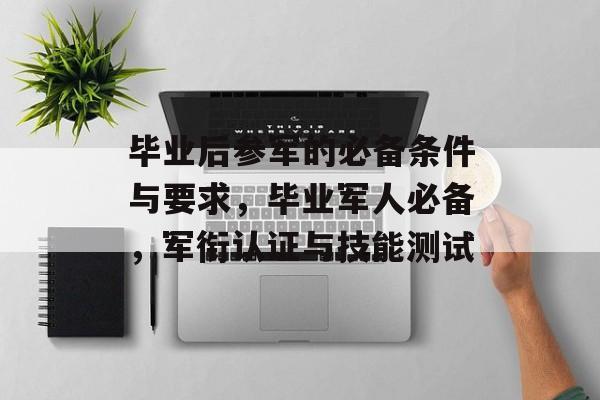 毕业后参军的必备条件与要求，毕业军人必备，军衔认证与技能测试