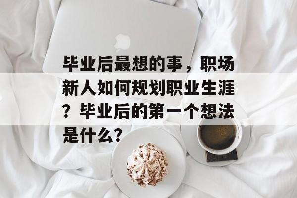 毕业后最想的事，职场新人如何规划职业生涯？毕业后的第一个想法是什么？
