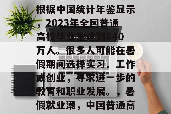 高考过后，很多毕业生面临着找工作的问题。根据中国统计年鉴显示，2023年全国普通高校毕业生达到840万人。很多人可能在暑假期间选择实习、工作或创业，寻求进一步的教育和职业发展。，暑假就业潮，中国普通高校毕业生数量创840万！