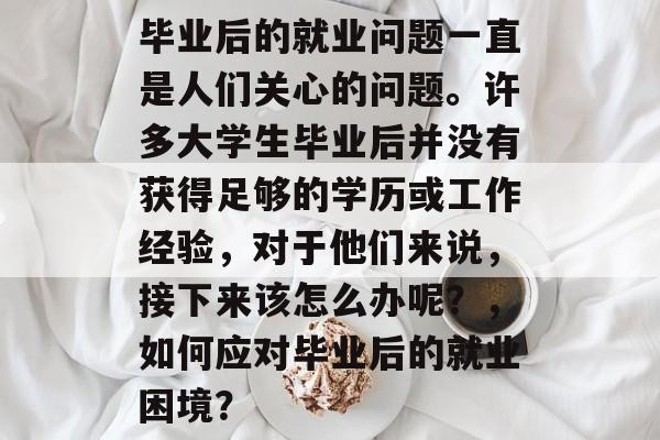 毕业后的就业问题一直是人们关心的问题。许多大学生毕业后并没有获得足够的学历或工作经验，对于他们来说，接下来该怎么办呢？，如何应对毕业后的就业困境？