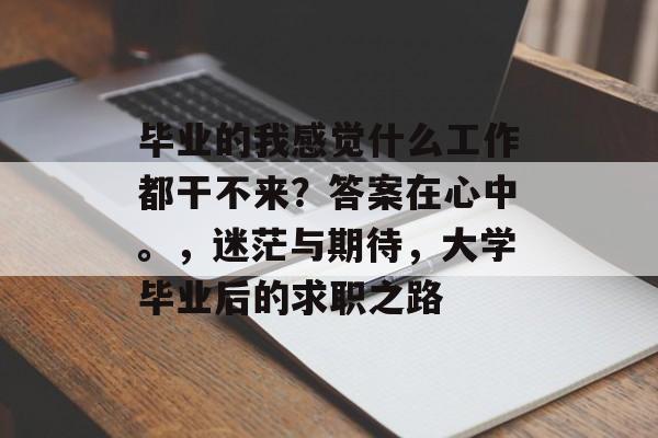 毕业的我感觉什么工作都干不来?答案在心中。,迷茫与期待,大学毕业后的求职之路 毕业的我感觉什么工作都干不来?答案在心中。,迷茫与期待,大学毕业后的求职之路