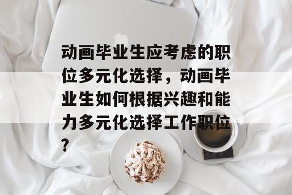 动画毕业生应考虑的职位多元化选择，动画毕业生如何根据兴趣和能力多元化选择工作职位?