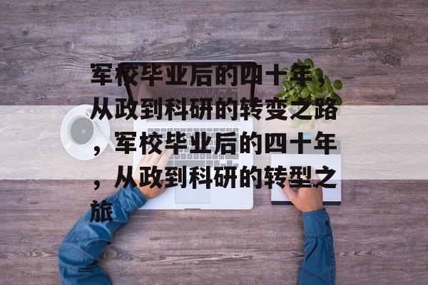 军校毕业后的四十年，从政到科研的转变之路，军校毕业后的四十年，从政到科研的转型之旅