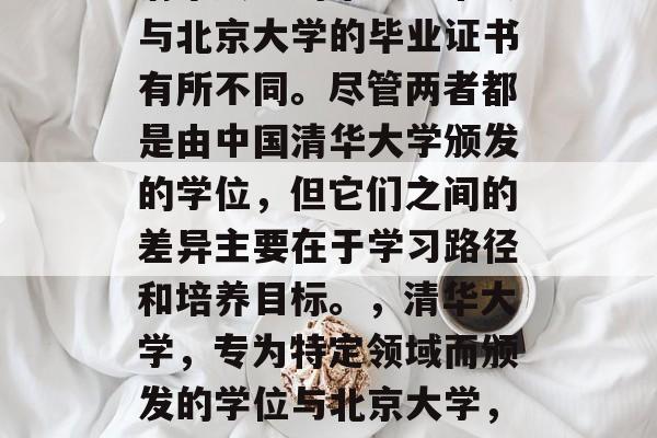 清华大学的毕业证书会与北京大学的毕业证书有所不同。尽管两者都是由中国清华大学颁发的学位，但它们之间的差异主要在于学习路径和培养目标。，清华大学，专为特定领域而颁发的学位与北京大学，一般教育下的不同