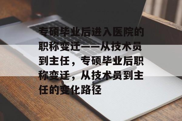 专硕毕业后进入医院的职称变迁——从技术员到主任，专硕毕业后职称变迁，从技术员到主任的变化路径