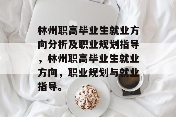 林州职高毕业生就业方向分析及职业规划指导,林州职高毕业生就业方向,职业规划与就业指导。 林州职高毕业生就业方向分析及职业规划指导,林州职高毕业生就业方向,职业规划与就业指导。