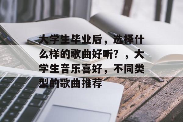 大学生毕业后,选择什么样的歌曲好听?,大学生音乐喜好,不同类型的歌曲推荐 大学生毕业后,选择什么样的歌曲好听?,大学生音乐喜好,不同类型的歌曲推荐
