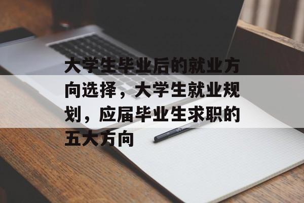 大学生毕业后的就业方向选择,大学生就业规划,应届毕业生求职的五大方向 大学生毕业后的就业方向选择,大学生就业规划,应届毕业生求职的五大方向