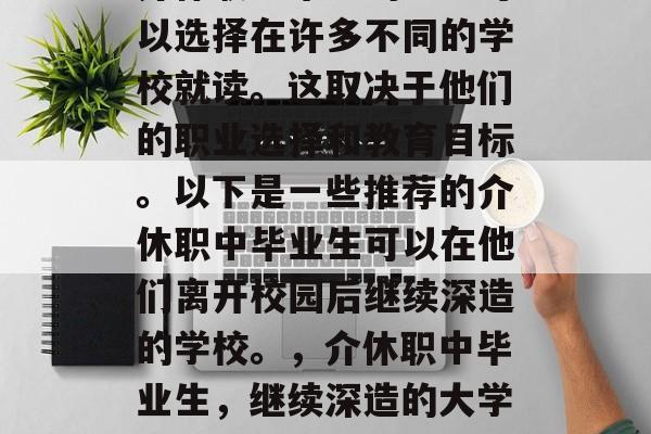 介休职中毕业的学生可以选择在许多不同的学校就读。这取决于他们的职业选择和教育目标。以下是一些推荐的介休职中毕业生可以在他们离开校园后继续深造的学校。，介休职中毕业生，继续深造的大学选择