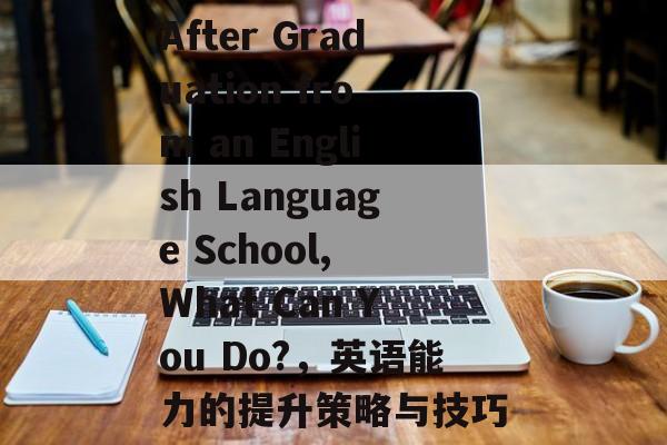 After Graduation from an English Language School, What Can You Do?，英语能力的提升策略与技巧