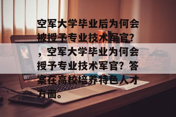 空军大学毕业后为何会被授予专业技术军官?,空军大学毕业为何会授予专业技术军官?答案在高校培养特色人才方面。 空军大学毕业后为何会被授予专业技术军官?,空军大学毕业为何会授予专业技术军官?答案在高校培养特色人才方面。