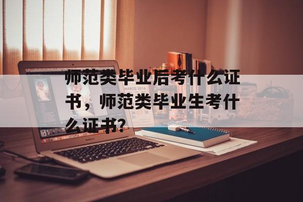 师范类毕业后考什么证书,师范类毕业生考什么证书? 师范类毕业后考什么证书,师范类毕业生考什么证书?