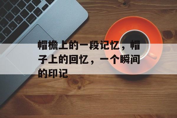 帽檐上的一段记忆,帽子上的回忆,一个瞬间的印记 帽檐上的一段记忆,帽子上的回忆,一个瞬间的印记