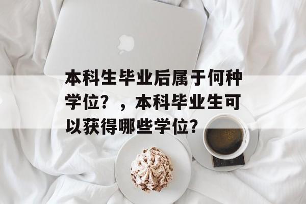 本科生毕业后属于何种学位？，本科毕业生可以获得哪些学位？