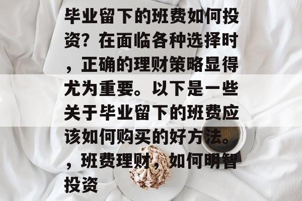 毕业留下的班费如何投资?在面临各种选择时,正确的理财策略显得尤为重要。以下是一些关于毕业留下的班费应该如何购买的好方法。,班费理财,如何明智投资 毕业留下的班费如何投资?在面临各种选择时,正确的理财策略显得尤为重要。以下是一些关于毕业留下的班费应该如何购买的好方法。,班费理财,如何明智投资