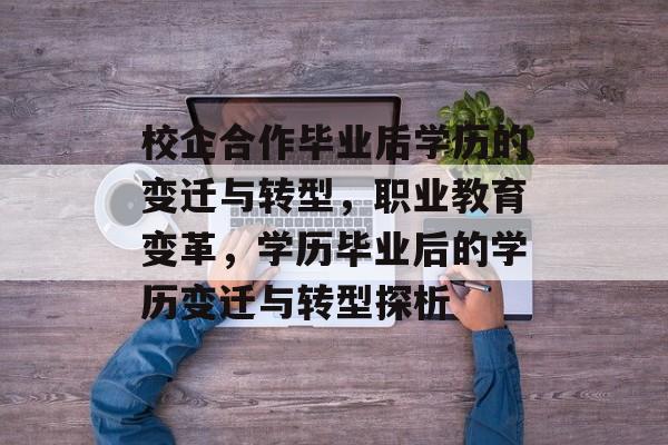 校企合作毕业后学历的变迁与转型，职业教育变革，学历毕业后的学历变迁与转型探析
