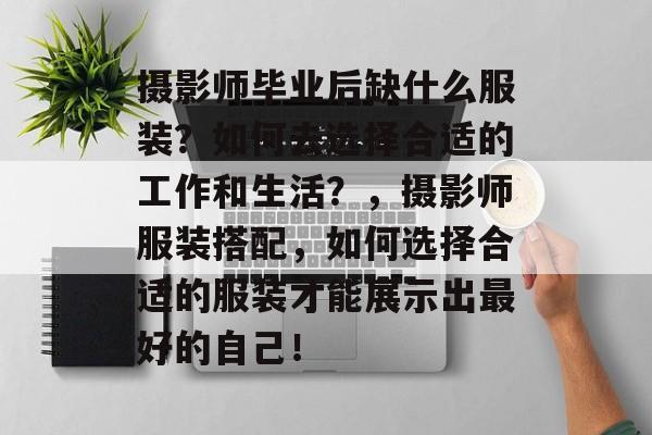 摄影师毕业后缺什么服装?如何去选择合适的工作和生活?,摄影师服装搭配,如何选择合适的服装才能展示出最好的自己! 摄影师毕业后缺什么服装?如何去选择合适的工作和生活?,摄影师服装搭配,如何选择合适的服装才能展示出最好的自己!