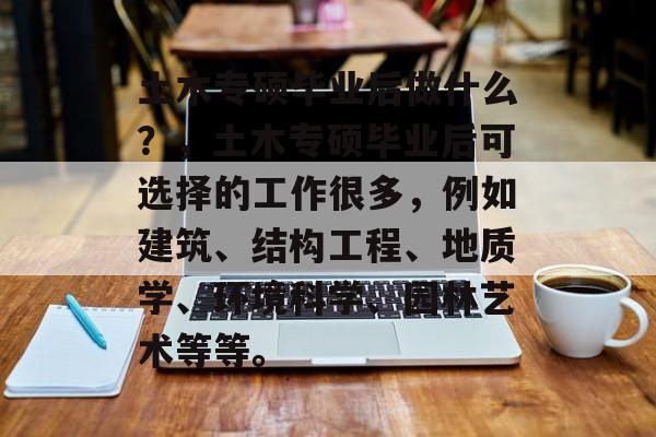 土木专硕毕业后做什么？，土木专硕毕业后可选择的工作很多，例如建筑、结构工程、地质学、环境科学、园林艺术等等。