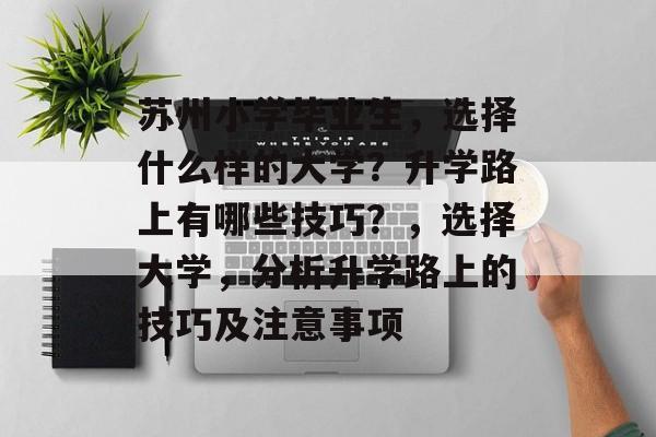 苏州小学毕业生，选择什么样的大学？升学路上有哪些技巧？，选择大学，分析升学路上的技巧及注意事项