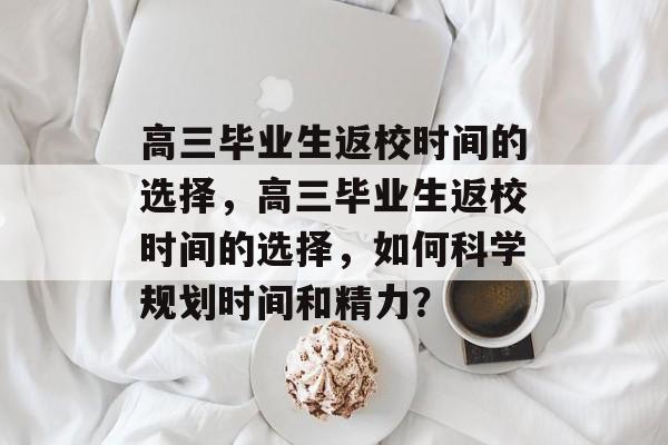 高三毕业生返校时间的选择，高三毕业生返校时间的选择，如何科学规划时间和精力？