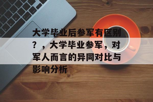 大学毕业后参军有区别?,大学毕业参军,对军人而言的异同对比与影响分析 大学毕业后参军有区别?,大学毕业参军,对军人而言的异同对比与影响分析